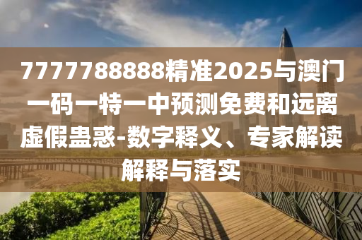 7777788888精準(zhǔn)2025與澳門一碼一特一中預(yù)測(cè)免費(fèi)和遠(yuǎn)離虛假蠱惑-數(shù)字釋義、專家解讀解釋與落實(shí)