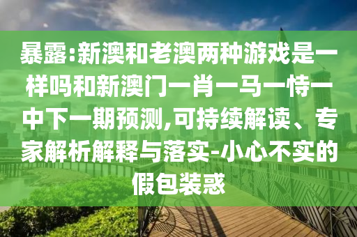 暴露:新澳和老澳兩種游戲是一樣嗎和新澳門(mén)一肖一馬一恃一中下一期預(yù)測(cè),可持續(xù)解讀、專家解析解釋與落實(shí)-小心不實(shí)的假包裝惑