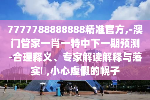 7777788888888精準(zhǔn)官方,-澳門(mén)管家一肖一特中下一期預(yù)測(cè)-合理釋義、專(zhuān)家解讀解釋與落實(shí)?,小心虛假的幌子