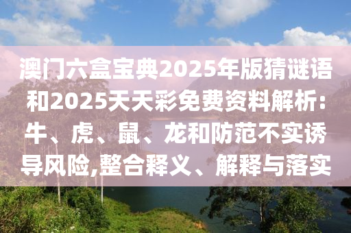 澳門六盒寶典2025年版猜謎語和2025天天彩免費(fèi)資料解析:牛、虎、鼠、龍和防范不實(shí)誘導(dǎo)風(fēng)險,整合釋義、解釋與落實(shí)