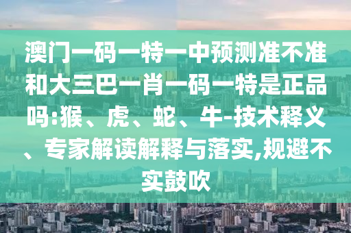 澳門(mén)一碼一特一中預(yù)測(cè)準(zhǔn)不準(zhǔn)和大三巴一肖一碼一特是正品嗎:猴、虎、蛇、牛-技術(shù)釋義、專家解讀解釋與落實(shí),規(guī)避不實(shí)鼓吹