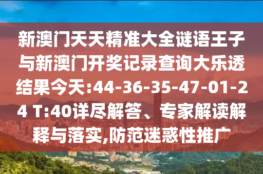 新澳門天天精準(zhǔn)大全謎語(yǔ)王子與新澳門開獎(jiǎng)記錄查詢大樂透結(jié)果今天:44-36-35-47-01-24 T:40詳盡解答、專家解讀解釋與落實(shí),防范迷惑性推廣