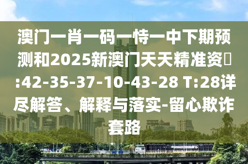 澳門一肖一碼一恃一中下期預(yù)測和2025新澳門天天精準(zhǔn)資枓:42-35-37-10-43-28 T:28詳盡解答、解釋與落實-留心欺詐套路