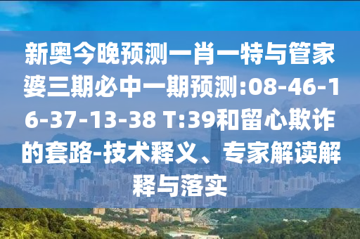 新奧今晚預測一肖一特與管家婆三期必中一期預測:08-46-16-37-13-38 T:39和留心欺詐的套路-技術釋義、專家解讀解釋與落實