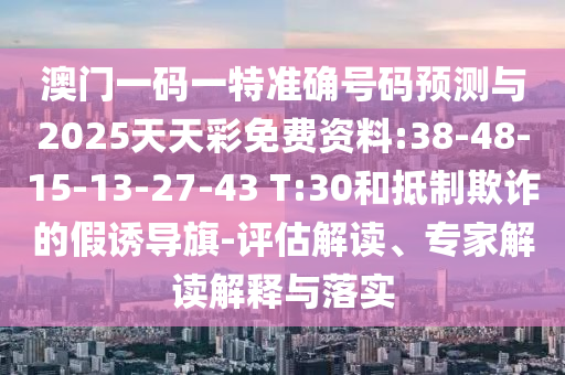 澳門一碼一特準(zhǔn)確號(hào)碼預(yù)測(cè)與2025天天彩免費(fèi)資料:38-48-15-13-27-43 T:30和抵制欺詐的假誘導(dǎo)旗-評(píng)估解讀、專家解讀解釋與落實(shí)