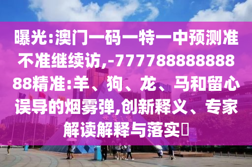 曝光:澳門(mén)一碼一特一中預(yù)測(cè)準(zhǔn)不準(zhǔn)繼續(xù)訪(fǎng),-77778888888888精準(zhǔn):羊、狗、龍、馬和留心誤導(dǎo)的煙霧彈,創(chuàng)新釋義、專(zhuān)家解讀解釋與落實(shí)?