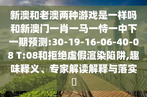 新澳和老澳兩種游戲是一樣嗎和新澳門一肖一馬一恃一中下一期預(yù)測:30-19-16-06-40-08 T:08和拒絕虛假渲染陷阱,趣味釋義、專家解讀解釋與落實(shí)?