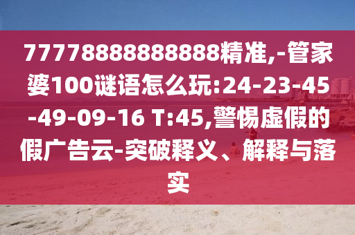 77778888888888精準(zhǔn),-管家婆100謎語怎么玩:24-23-45-49-09-16 T:45,警惕虛假的假?gòu)V告云-突破釋義、解釋與落實(shí)