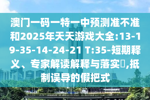 澳門一碼一特一中預(yù)測(cè)準(zhǔn)不準(zhǔn)和2025年天天游戲大全:13-19-35-14-24-21 T:35-短期釋義、專家解讀解釋與落實(shí)?,抵制誤導(dǎo)的假把式