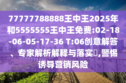 77777788888王中王2025年和5555555王中王免費(fèi):02-18-06-05-17-36 T:06創(chuàng)意解答、專家解析解釋與落實(shí)?,警惕誘導(dǎo)營(yíng)銷風(fēng)險(xiǎn)