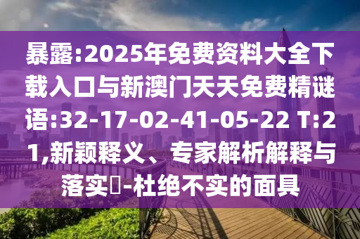 暴露:2025年免費資料大全下載入口與新澳門天天免費精謎語:32-17-02-41-05-22 T:21,新穎釋義、專家解析解釋與落實?-杜絕不實的面具