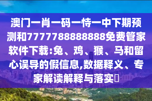 澳門一肖一碼一恃一中下期預(yù)測和7777788888888免費(fèi)管家軟件下載:兔、雞、猴、馬和留心誤導(dǎo)的假信息,數(shù)據(jù)釋義、專家解讀解釋與落實(shí)?