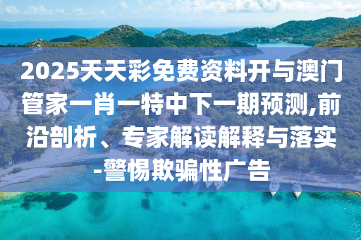 2025天天彩免費(fèi)資料開與澳門管家一肖一特中下一期預(yù)測,前沿剖析、專家解讀解釋與落實(shí)-警惕欺騙性廣告