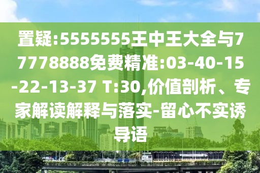 置疑:5555555王中王大全與77778888免費精準:03-40-15-22-13-37 T:30,價值剖析、專家解讀解釋與落實-留心不實誘導語