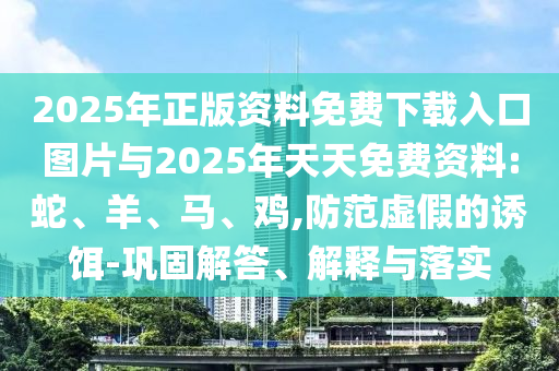 2025年正版資料免費(fèi)下載入口圖片與2025年天天免費(fèi)資料:蛇、羊、馬、雞,防范虛假的誘餌-鞏固解答、解釋與落實(shí)