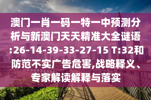 澳門一肖一碼一特一中預(yù)測(cè)分析與新澳門天天精準(zhǔn)大全謎語(yǔ):26-14-39-33-27-15 T:32和防范不實(shí)廣告危害,戰(zhàn)略釋義、專家解讀解釋與落實(shí)