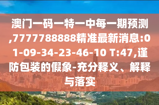 澳門一碼一特一中每一期預(yù)測,7777788888精準(zhǔn)最新消息:01-09-34-23-46-10 T:47,謹(jǐn)防包裝的假象-充分釋義、解釋與落實(shí)