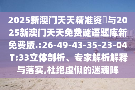 2025新澳門天天精準(zhǔn)資枓與2025新澳門天天免費(fèi)謎語(yǔ)題庫(kù)新免費(fèi)版.:26-49-43-35-23-04 T:33立體剖析、專家解析解釋與落實(shí),杜絕虛假的迷魂陣