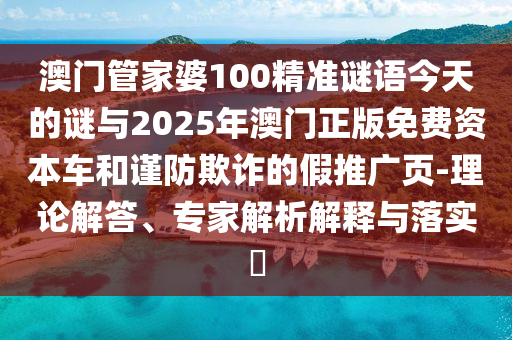 澳門管家婆100精準(zhǔn)謎語今天的謎與2025年澳門正版免費(fèi)資本車和謹(jǐn)防欺詐的假推廣頁-理論解答、專家解析解釋與落實(shí)?
