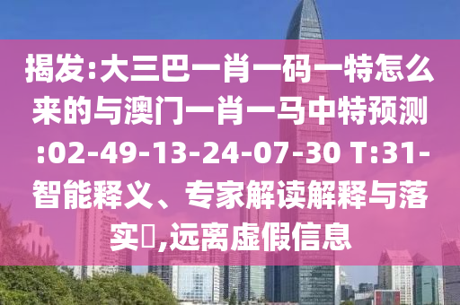 揭發(fā):大三巴一肖一碼一特怎么來的與澳門一肖一馬中特預(yù)測:02-49-13-24-07-30 T:31-智能釋義、專家解讀解釋與落實?,遠離虛假信息