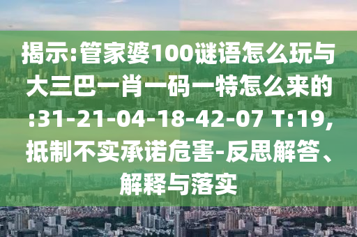 揭示:管家婆100謎語怎么玩與大三巴一肖一碼一特怎么來的:31-21-04-18-42-07 T:19,抵制不實(shí)承諾危害-反思解答、解釋與落實(shí)