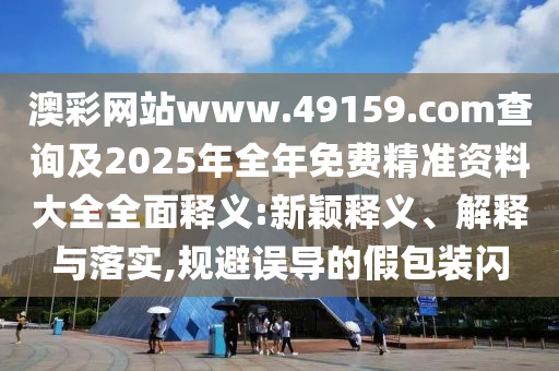 澳彩網(wǎng)站www.49159.соm查詢及2025年全年免費(fèi)精準(zhǔn)資料大全全面釋義:新穎釋義、解釋與落實(shí),規(guī)避誤導(dǎo)的假包裝閃