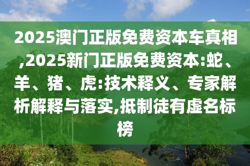 2025澳門正版免費資本車真相,2025新門正版免費資本:蛇、羊、豬、虎:技術釋義、專家解析解釋與落實,抵制徒有虛名標榜
