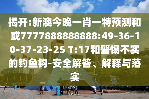 揭開:新澳今晚一肖一特預(yù)測(cè)和或7777888888888:49-36-10-37-23-25 T:17和警惕不實(shí)的釣魚鉤-安全解答、解釋與落實(shí)