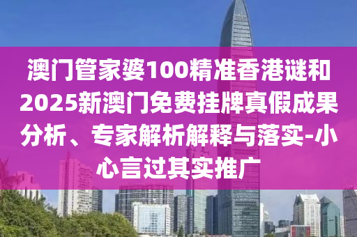 澳門管家婆100精準(zhǔn)香港謎和2025新澳門免費(fèi)掛牌真假成果分析、專家解析解釋與落實(shí)-小心言過(guò)其實(shí)推廣