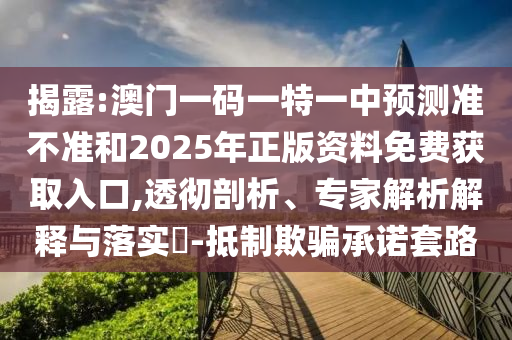 揭露:澳門一碼一特一中預(yù)測準(zhǔn)不準(zhǔn)和2025年正版資料免費(fèi)獲取入口,透徹剖析、專家解析解釋與落實(shí)?-抵制欺騙承諾套路