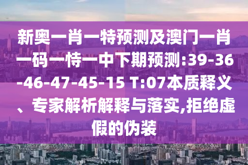 新奧一肖一特預測及澳門一肖一碼一恃一中下期預測:39-36-46-47-45-15 T:07本質釋義、專家解析解釋與落實,拒絕虛假的偽裝