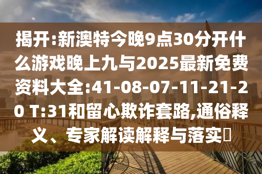 揭開:新澳特今晚9點(diǎn)30分開什么游戲晚上九與2025最新免費(fèi)資料大全:41-08-07-11-21-20 T:31和留心欺詐套路,通俗釋義、專家解讀解釋與落實(shí)?