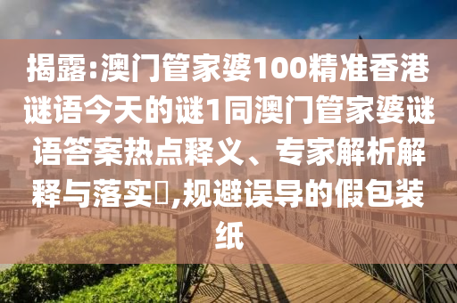 揭露:澳門管家婆100精準(zhǔn)香港謎語今天的謎1同澳門管家婆謎語答案熱點釋義、專家解析解釋與落實?,規(guī)避誤導(dǎo)的假包裝紙