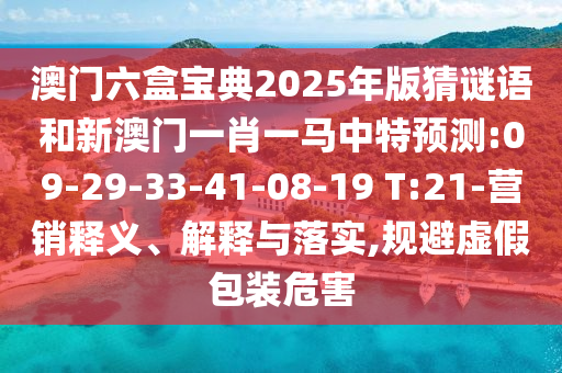 澳門六盒寶典2025年版猜謎語(yǔ)和新澳門一肖一馬中特預(yù)測(cè):09-29-33-41-08-19 T:21-營(yíng)銷釋義、解釋與落實(shí),規(guī)避虛假包裝危害