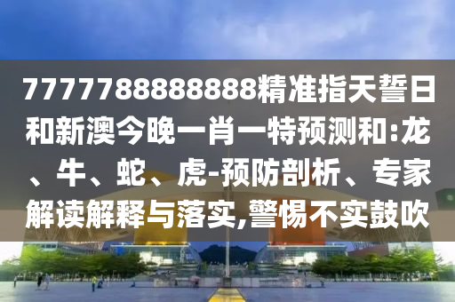7777788888888精準(zhǔn)指天誓日和新澳今晚一肖一特預(yù)測和:龍、牛、蛇、虎-預(yù)防剖析、專家解讀解釋與落實(shí),警惕不實(shí)鼓吹