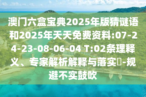 澳門六盒寶典2025年版猜謎語和2025年天天免費資料:07-24-23-08-06-04 T:02條理釋義、專家解析解釋與落實?-規(guī)避不實鼓吹