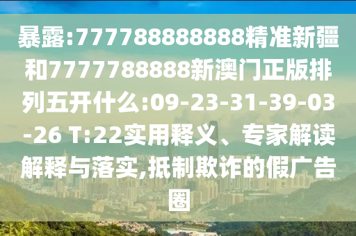 暴露:777788888888精準(zhǔn)新疆和7777788888新澳門正版排列五開什么:09-23-31-39-03-26 T:22實(shí)用釋義、專家解讀解釋與落實(shí),抵制欺詐的假廣告圈