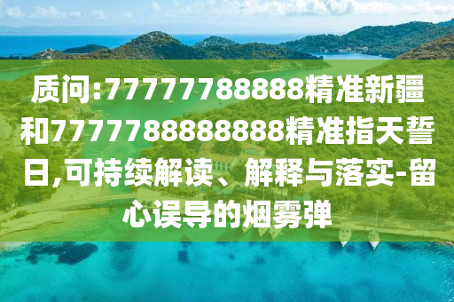 質(zhì)問:77777788888精準(zhǔn)新疆和7777788888888精準(zhǔn)指天誓日,可持續(xù)解讀、解釋與落實(shí)-留心誤導(dǎo)的煙霧彈