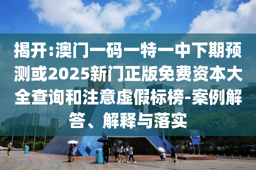 揭開:澳門一碼一特一中下期預(yù)測或2025新門正版免費(fèi)資本大全查詢和注意虛假標(biāo)榜-案例解答、解釋與落實(shí)
