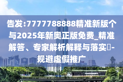 告發(fā):7777788888精準(zhǔn)新版?zhèn)€與2025年新奧正版免費(fèi)_精準(zhǔn)解答、專家解析解釋與落實(shí)?-規(guī)避虛假推廣
