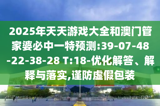2025年天天游戲大全和澳門管家婆必中一特預(yù)測(cè):39-07-48-22-38-28 T:18-優(yōu)化解答、解釋與落實(shí),謹(jǐn)防虛假包裝