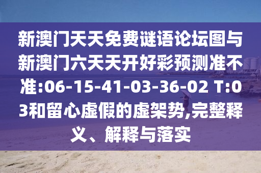 新澳門天天免費(fèi)謎語論壇圖與新澳門六天天開好彩預(yù)測(cè)準(zhǔn)不準(zhǔn):06-15-41-03-36-02 T:03和留心虛假的虛架勢(shì),完整釋義、解釋與落實(shí)