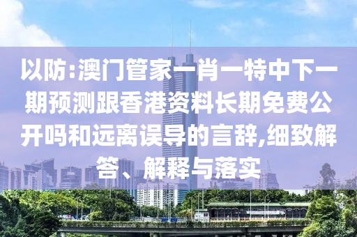 以防:澳門管家一肖一特中下一期預測跟香港資料長期免費公開嗎和遠離誤導的言辭,細致解答、解釋與落實