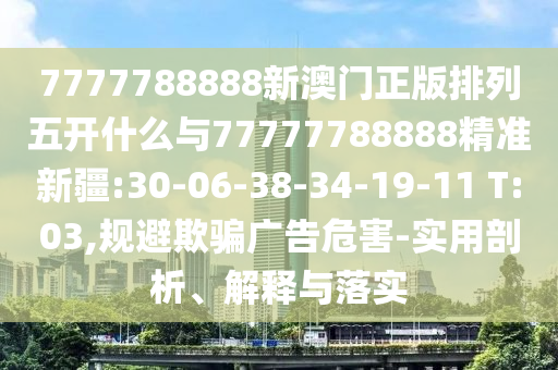 7777788888新澳門正版排列五開(kāi)什么與77777788888精準(zhǔn)新疆:30-06-38-34-19-11 T:03,規(guī)避欺騙廣告危害-實(shí)用剖析、解釋與落實(shí)