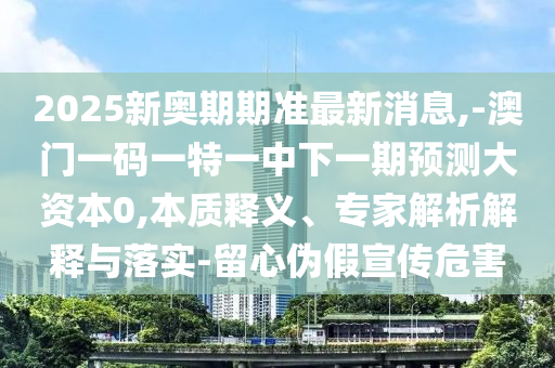 2025新奧期期準(zhǔn)最新消息,-澳門一碼一特一中下一期預(yù)測(cè)大資本0,本質(zhì)釋義、專家解析解釋與落實(shí)-留心偽假宣傳危害