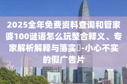 2025全年免費(fèi)資料查詢(xún)和管家婆100謎語(yǔ)怎么玩整合釋義、專(zhuān)家解析解釋與落實(shí)?-小心不實(shí)的假?gòu)V告片