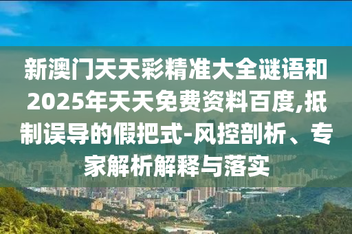 新澳門天天彩精準(zhǔn)大全謎語和2025年天天免費(fèi)資料百度,抵制誤導(dǎo)的假把式-風(fēng)控剖析、專家解析解釋與落實