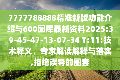 7777788888精準(zhǔn)新版功能介紹與600圖庫最新資料2025:39-45-47-13-07-34 T:11:技術(shù)釋義、專家解讀解釋與落實(shí),拒絕誤導(dǎo)的圈套