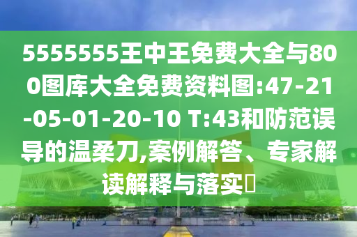 5555555王中王免費大全與800圖庫大全免費資料圖:47-21-05-01-20-10 T:43和防范誤導的溫柔刀,案例解答、專家解讀解釋與落實?