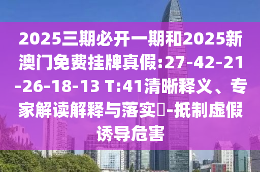 2025三期必開一期和2025新澳門免費掛牌真假:27-42-21-26-18-13 T:41清晰釋義、專家解讀解釋與落實?-抵制虛假誘導(dǎo)危害
